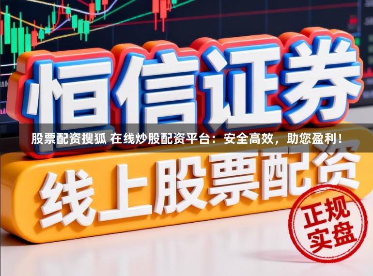 股票配资搜狐 在线炒股配资平台：安全高效，助您盈利！