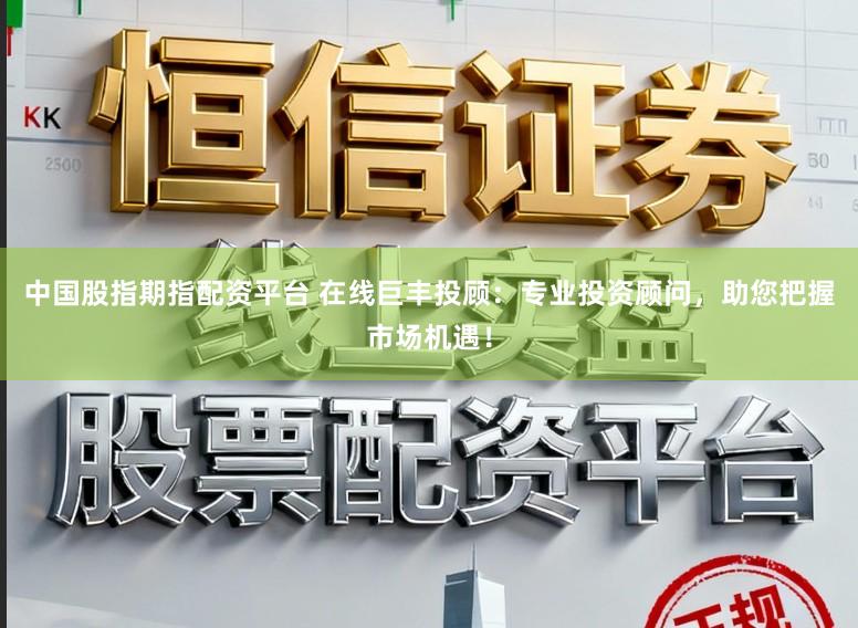 中国股指期指配资平台 在线巨丰投顾:专业投资顾问,助您把握市场机遇!