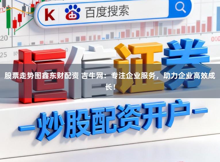 股票走势图鑫东财配资 吉牛网：专注企业服务，助力企业高效成长！