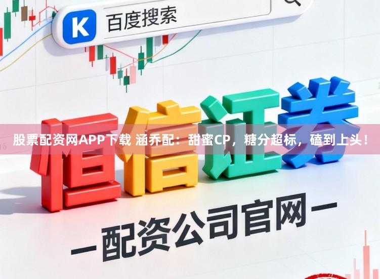 股票配资网APP下载 涵乔配：甜蜜CP，糖分超标，磕到上头！