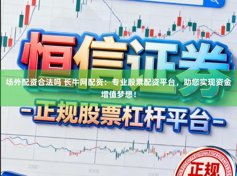 场外配资合法吗 长牛网配资：专业股票配资平台，助您实现资金增值梦想！