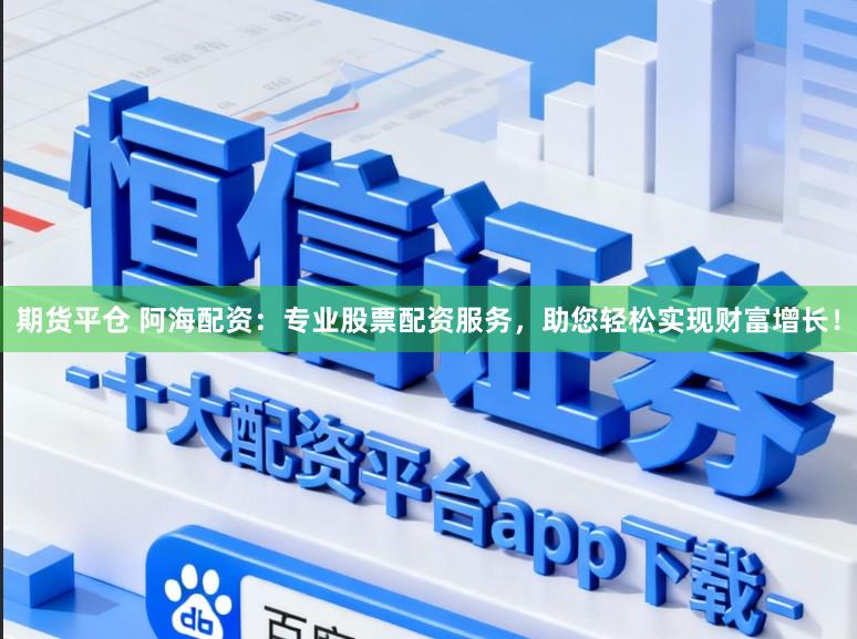 期货平仓 阿海配资：专业股票配资服务，助您轻松实现财富增长！