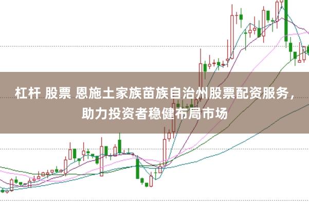 杠杆 股票 恩施土家族苗族自治州股票配资服务，助力投资者稳健布局市场