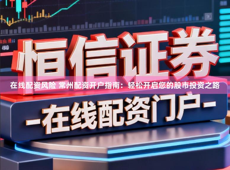 在线配资风险 常州配资开户指南：轻松开启您的股市投资之路
