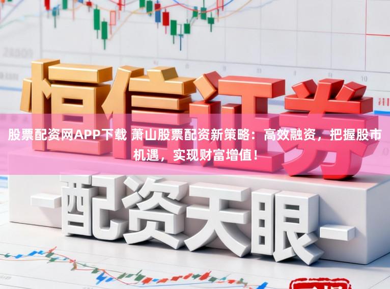 股票配资网APP下载 萧山股票配资新策略：高效融资，把握股市机遇，实现财富增值！