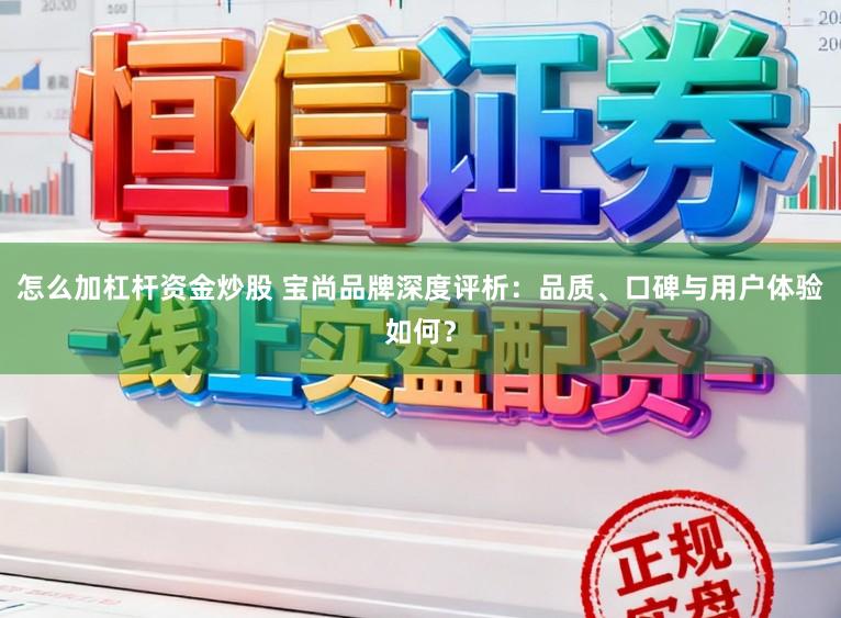怎么加杠杆资金炒股 宝尚品牌深度评析：品质、口碑与用户体验如何？
