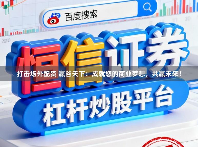 打击场外配资 赢谷天下：成就您的商业梦想，共赢未来！