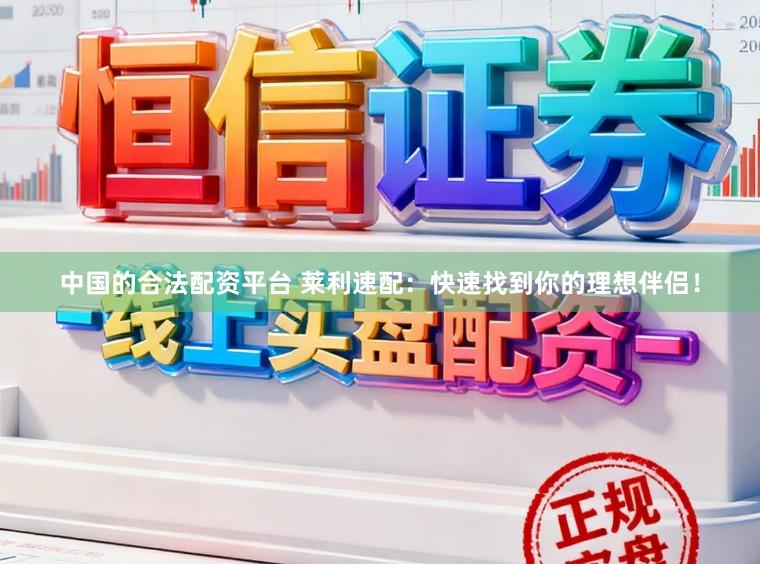 中国的合法配资平台 莱利速配：快速找到你的理想伴侣！