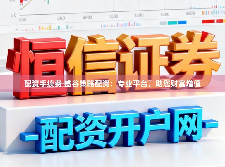 配资手续费 盛谷策略配资：专业平台，助您财富增值