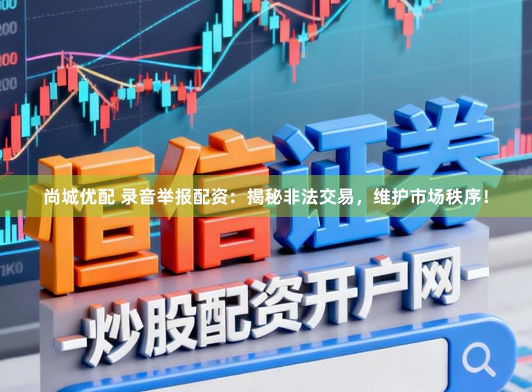 尚城优配 录音举报配资：揭秘非法交易，维护市场秩序！
