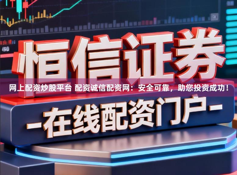 网上配资炒股平台 配资诚信配资网：安全可靠，助您投资成功！