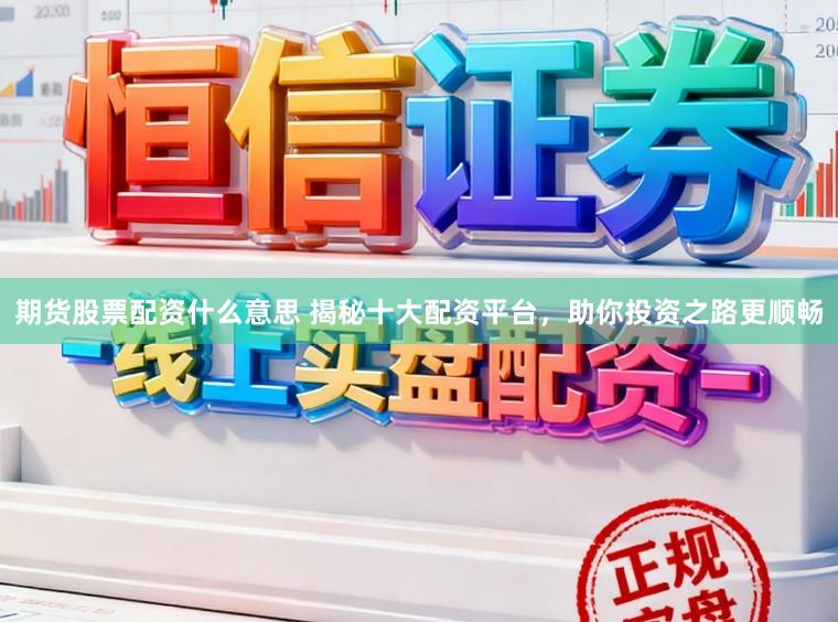 期货股票配资什么意思 揭秘十大配资平台，助你投资之路更顺畅
