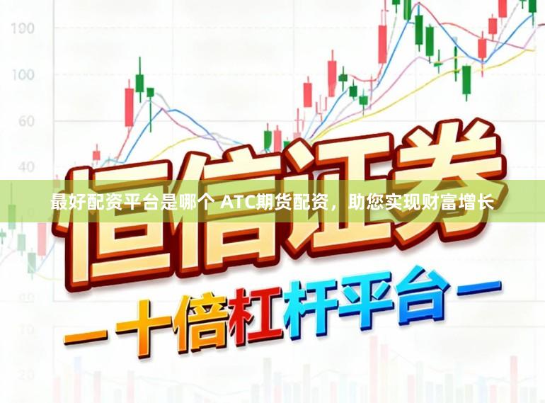 最好配资平台是哪个 ATC期货配资，助您实现财富增长
