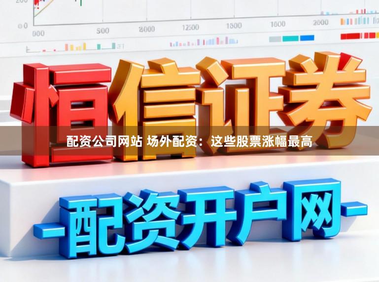 配资公司网站 场外配资：这些股票涨幅最高