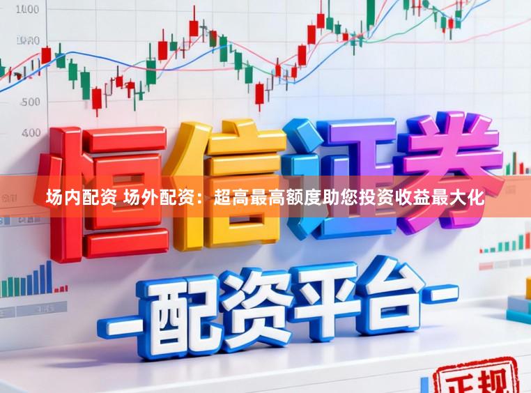 场内配资 场外配资：超高最高额度助您投资收益最大化