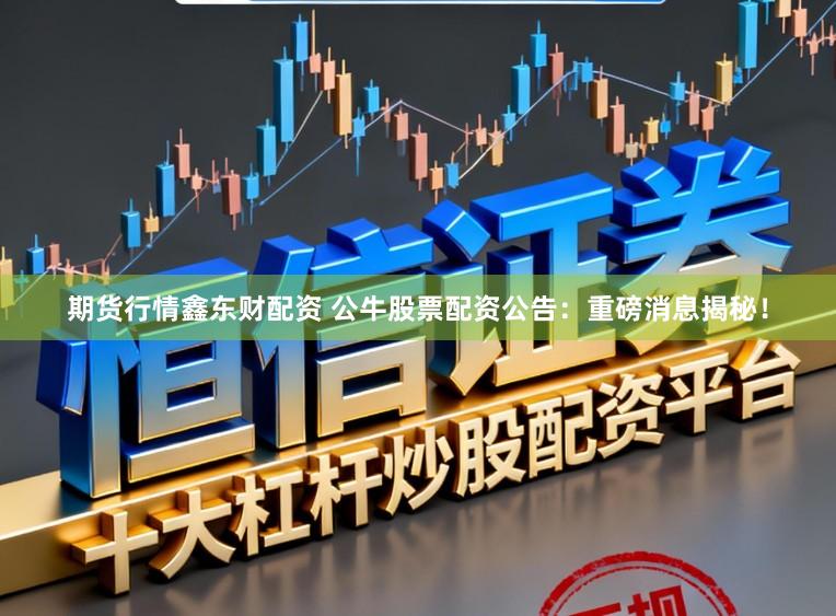 期货行情鑫东财配资 公牛股票配资公告：重磅消息揭秘！