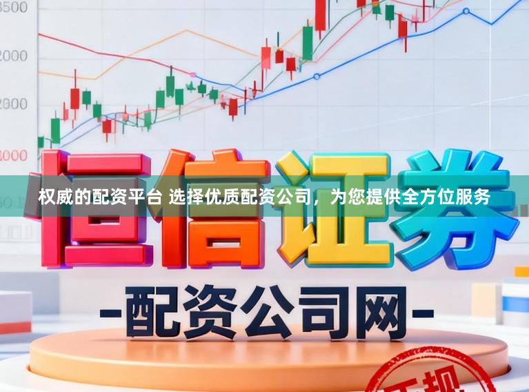 权威的配资平台 选择优质配资公司，为您提供全方位服务