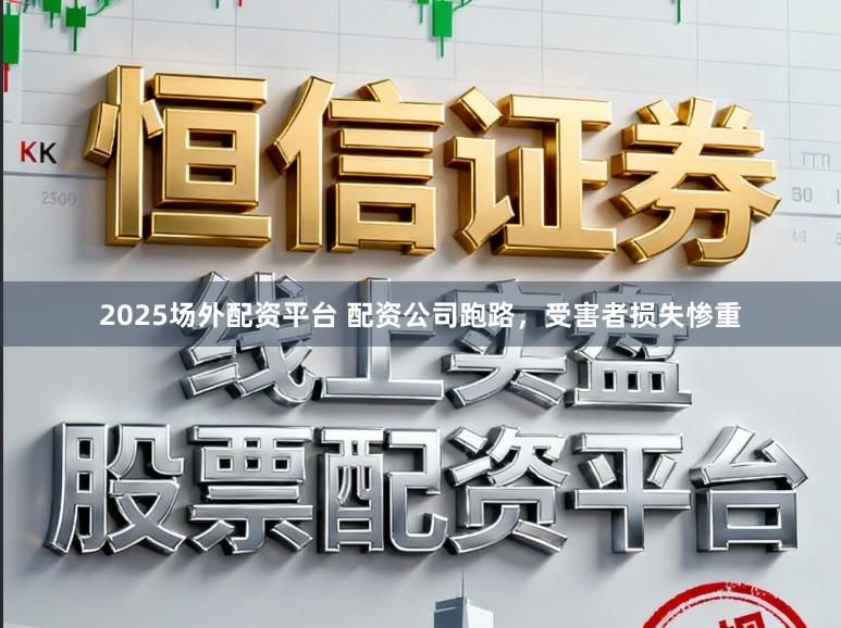 2025场外配资平台 配资公司跑路,受害者损失惨重