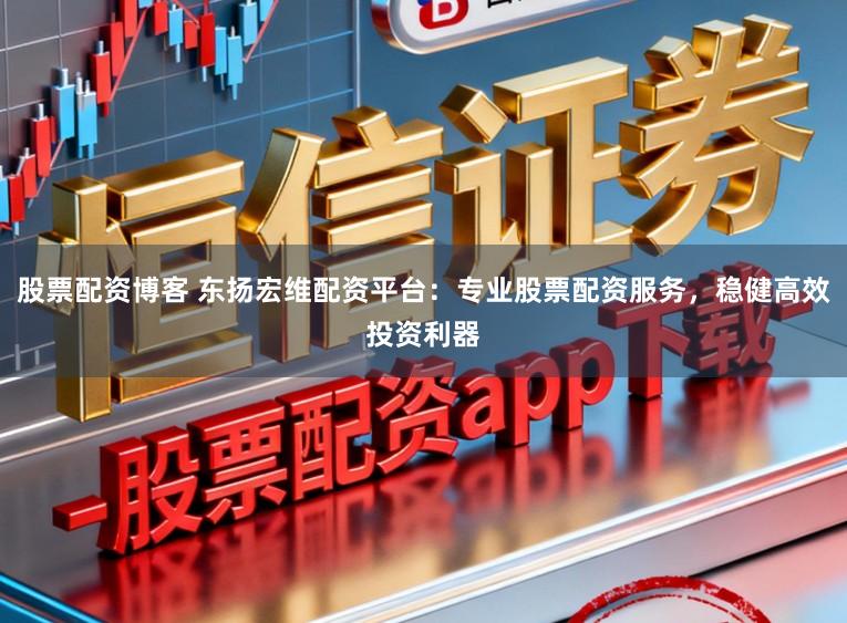 股票配资博客 东扬宏维配资平台：专业股票配资服务，稳健高效投资利器