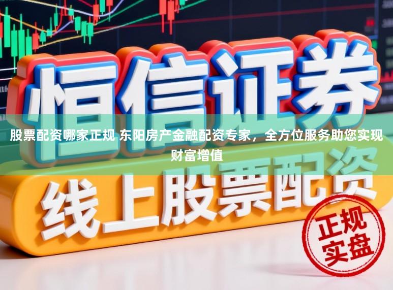 股票配资哪家正规 东阳房产金融配资专家，全方位服务助您实现财富增值