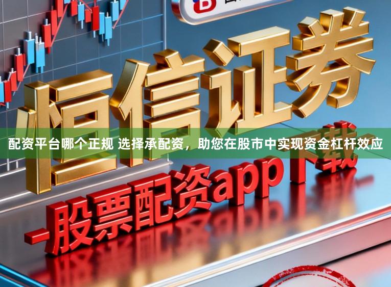 配资平台哪个正规 选择承配资，助您在股市中实现资金杠杆效应