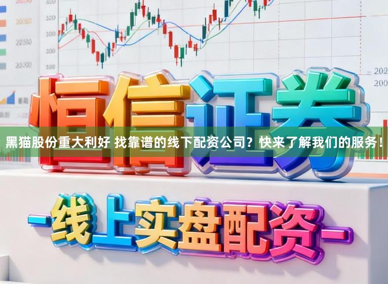 黑猫股份重大利好 找靠谱的线下配资公司？快来了解我们的服务！