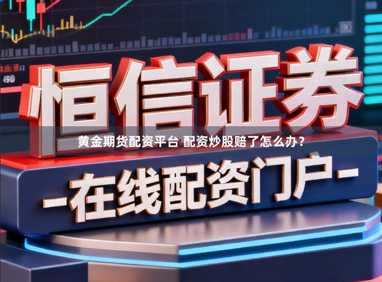 黄金期货配资平台 配资炒股赔了怎么办？