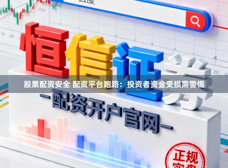 股票配资安全 配资平台跑路：投资者资金受损需警惕