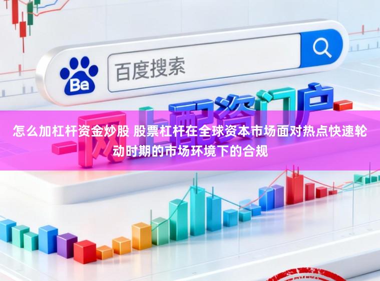怎么加杠杆资金炒股 股票杠杆在全球资本市场面对热点快速轮动时期的市场环境下的合规