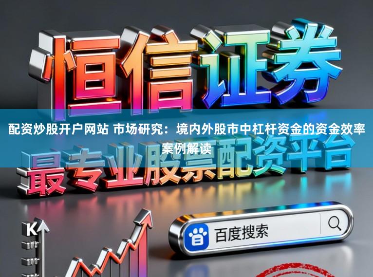 配资炒股开户网站 市场研究：境内外股市中杠杆资金的资金效率案例解读