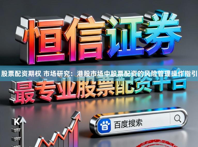 股票配资期权 市场研究：港股市场中股票配资的风险管理操作指引