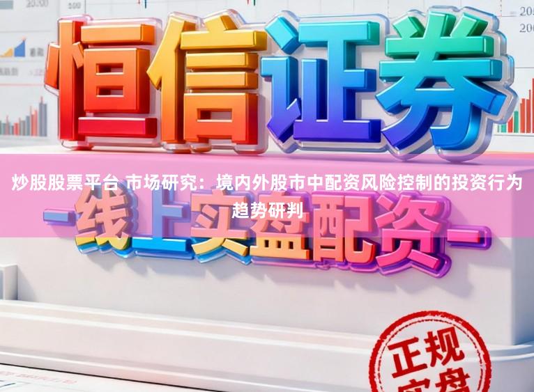 炒股股票平台 市场研究：境内外股市中配资风险控制的投资行为趋势研判
