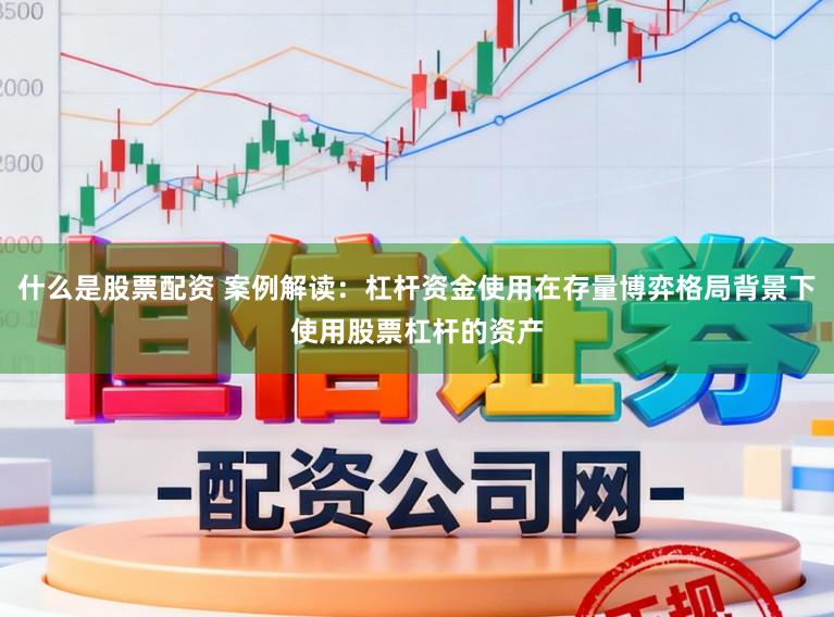 什么是股票配资 案例解读：杠杆资金使用在存量博弈格局背景下使用股票杠杆的资产