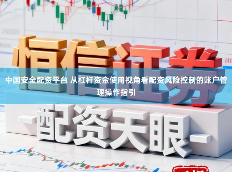 中国安全配资平台 从杠杆资金使用视角看配资风险控制的账户管理操作指引