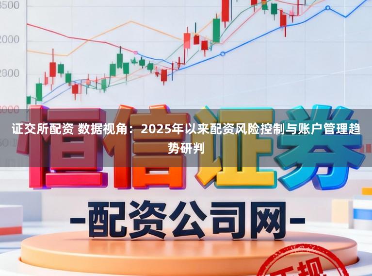 证交所配资 数据视角：2025年以来配资风险控制与账户管理趋势研判