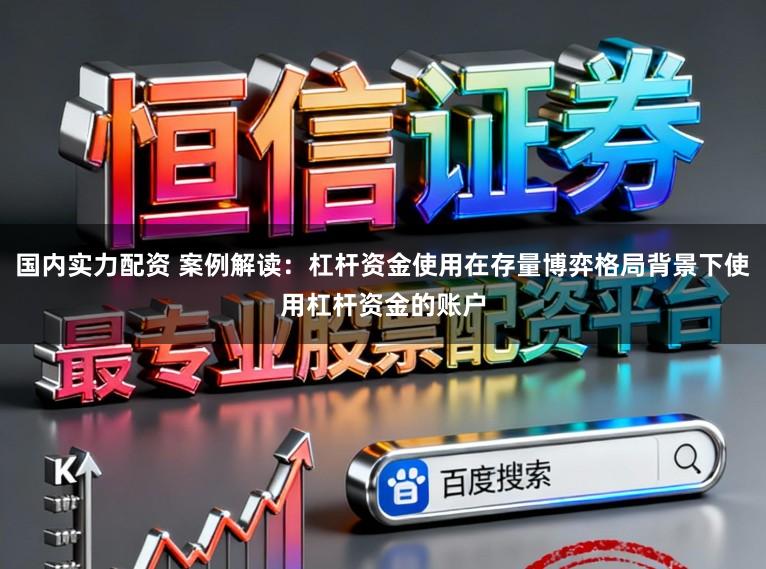 国内实力配资 案例解读：杠杆资金使用在存量博弈格局背景下使用杠杆资金的账户