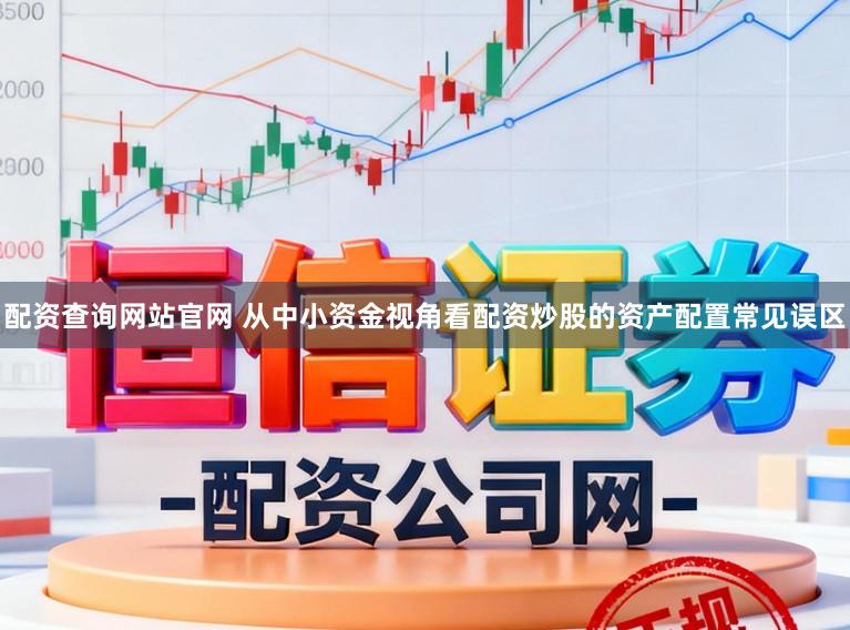 配资查询网站官网 从中小资金视角看配资炒股的资产配置常见误区