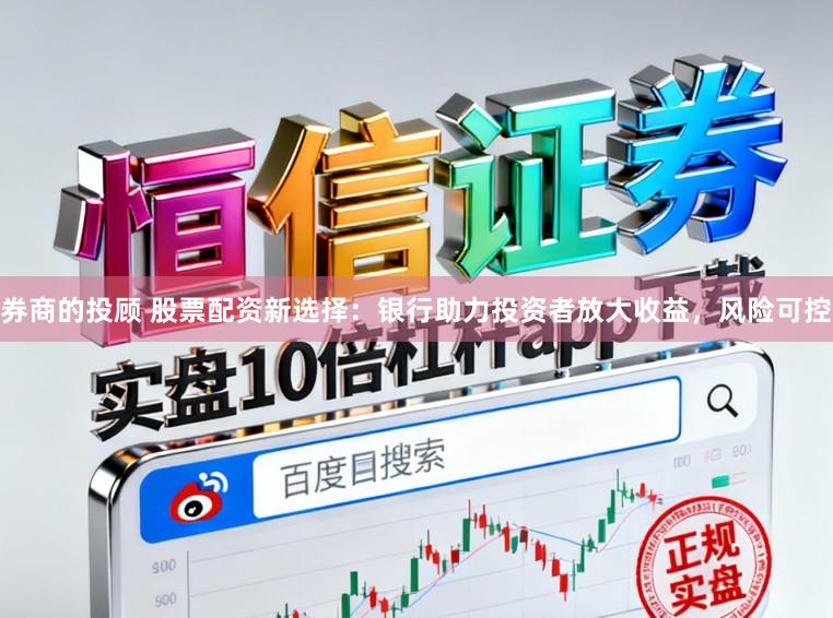 券商的投顾 股票配资新选择：银行助力投资者放大收益，风险可控