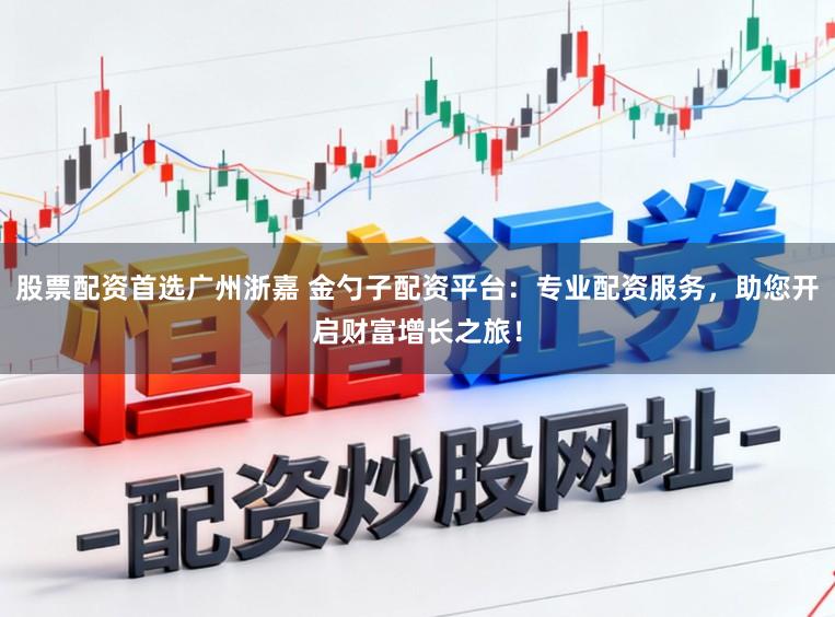 股票配资首选广州浙嘉 金勺子配资平台：专业配资服务，助您开启财富增长之旅！