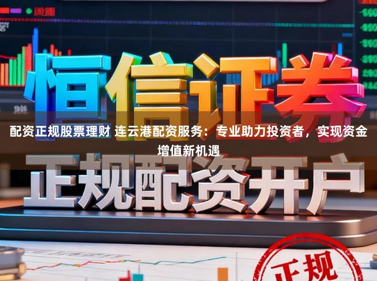 配资正规股票理财 连云港配资服务：专业助力投资者，实现资金增值新机遇