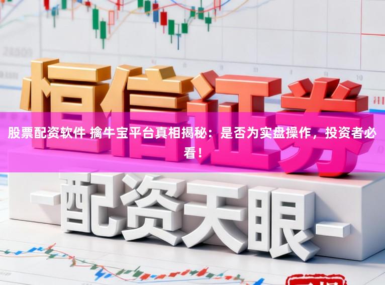 股票配资软件 擒牛宝平台真相揭秘：是否为实盘操作，投资者必看！