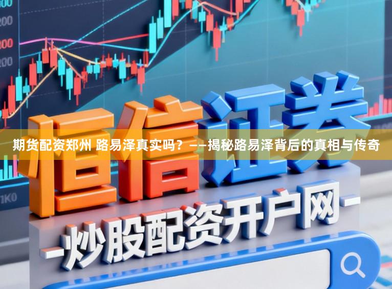 期货配资郑州 路易泽真实吗？——揭秘路易泽背后的真相与传奇