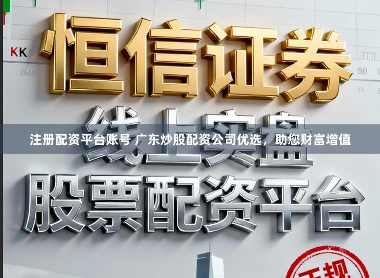 注册配资平台账号 广东炒股配资公司优选，助您财富增值