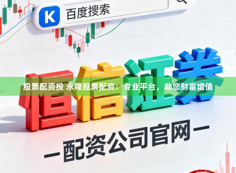 股票配资投 永隆股票配资：专业平台，助您财富增值