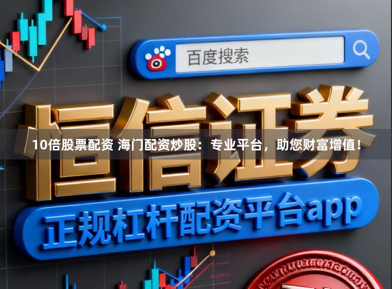 10倍股票配资 海门配资炒股：专业平台，助您财富增值！