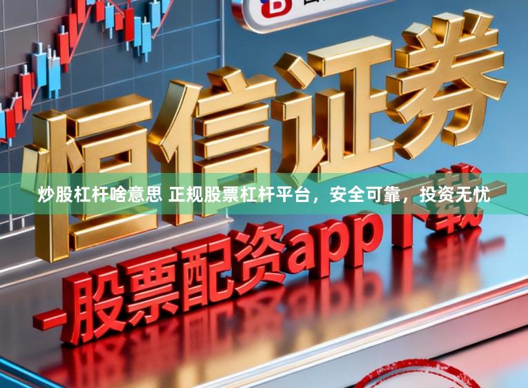 炒股杠杆啥意思 正规股票杠杆平台，安全可靠，投资无忧