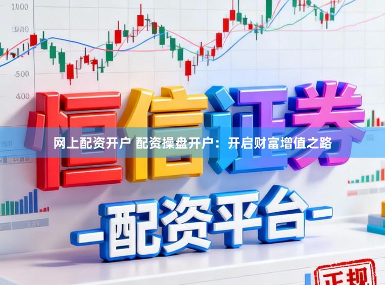 网上配资开户 配资操盘开户：开启财富增值之路