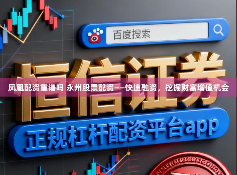 凤凰配资靠谱吗 永州股票配资——快速融资，挖掘财富增值机会