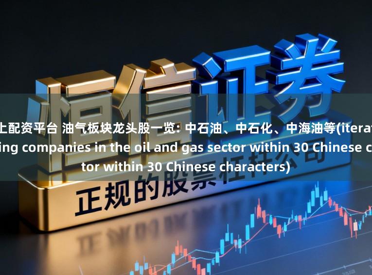 正规网上配资平台 油气板块龙头股一览: 中石油、中石化、中海油等(iterate the listed leading companies in the oil and gas sector within 30 Chinese characters)
