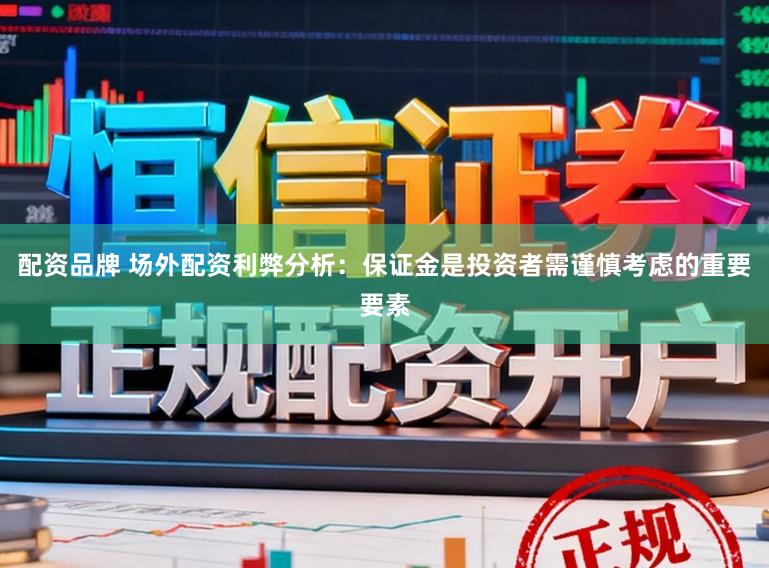 配资品牌 场外配资利弊分析：保证金是投资者需谨慎考虑的重要要素